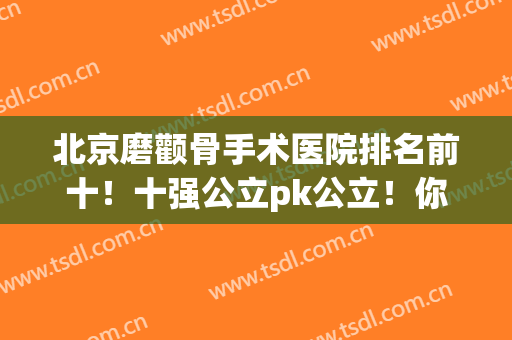 北京磨颧骨手术医院排名前十！十强公立pk公立！你被哪家种草了？(北京做颧骨最好的医生)