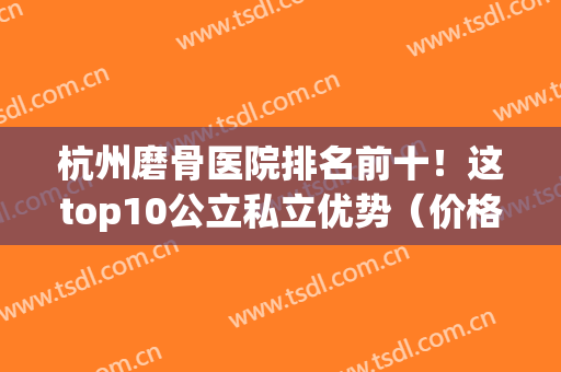杭州磨骨医院排名前十！这top10公立私立优势（价格）全不同(杭州最好的正骨医院)