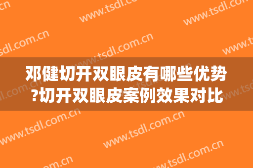 邓健切开双眼皮有哪些优势?切开双眼皮案例效果对比图_广东省人民医院