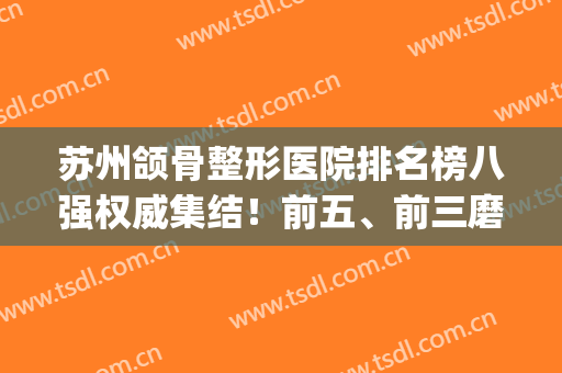 苏州颌骨整形医院排名榜八强权威集结！前五、前三磨骨干货篇，好看！(下颌磨骨整容整形医院)
