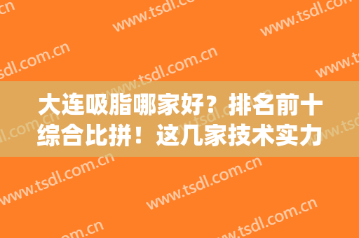 大连吸脂哪家好？排名前十综合比拼！这几家技术实力各具风格特色！(大连吸脂医生)