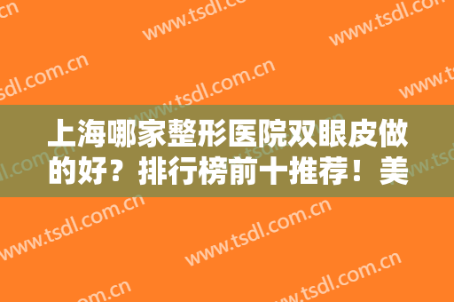 上海哪家整形医院双眼皮做的好？排行榜前十推荐！美赋、艺星等特色鲜明