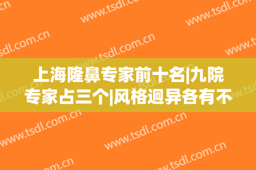 上海隆鼻专家前十名|九院专家占三个|风格迥异各有不同！(上海九院隆鼻专家排名)