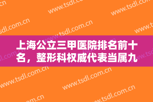 上海公立三甲医院排名前十名，整形科权威代表当属九院了，不接受反驳！