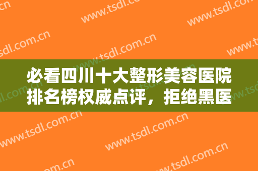 必看四川十大整形美容医院排名榜权威点评，拒绝黑医美！教你正确变美