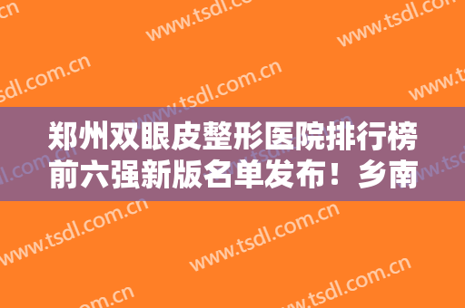 郑州双眼皮整形医院排行榜前六强新版名单发布！乡南、美艺被网友力荐！价格便宜
