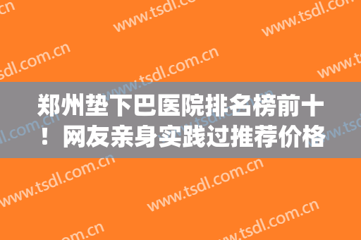郑州垫下巴医院排名榜前十！网友亲身实践过推荐价格优惠技术好的！(广州垫下巴三甲医院排名)