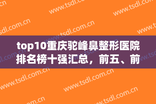 top10重庆驼峰鼻整形医院排名榜十强汇总，前五、前三超划算‼️都来薅
