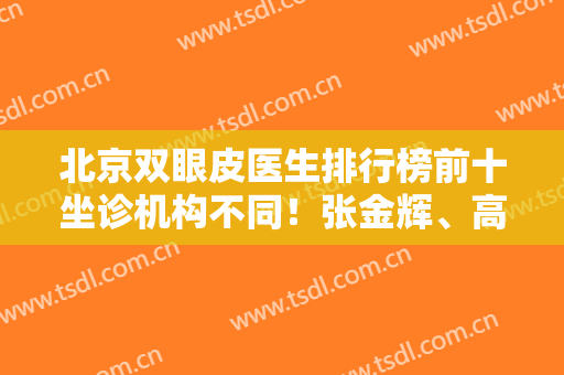 北京双眼皮医生排行榜前十坐诊机构不同！张金辉、高亚东个个实力强劲！