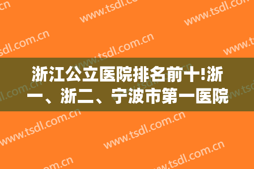 浙江公立医院排名前十!浙一、浙二、宁波市第一医院名气很大！(浙一医院在浙江排第几)
