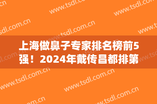 上海做鼻子专家排名榜前5强！2024年戴传昌都排第四，榜首竟被？拿下(上海最有名鼻子整形专家)