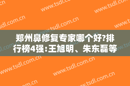 郑州鼻修复专家哪个好?排行榜4强:王旭明、朱东磊等没见过一定听过大名吧