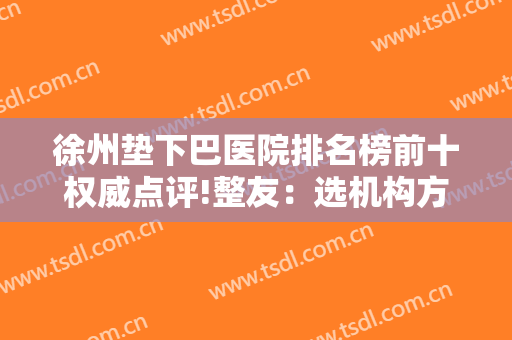 徐州垫下巴医院排名榜前十权威点评!整友：选机构方便了不少
