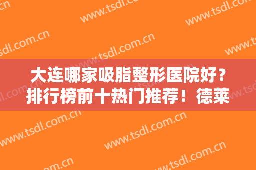 大连哪家吸脂整形医院好？排行榜前十热门推荐！德莱茵、艺星实力盘点