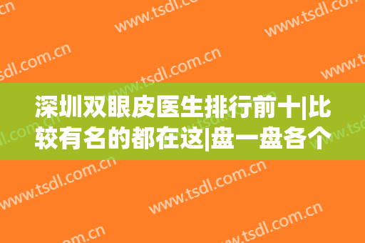 深圳双眼皮医生排行前十|比较有名的都在这|盘一盘各个专家优势|眼王选拔！