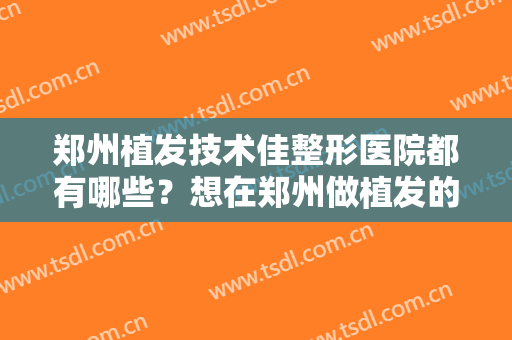 郑州植发技术佳整形医院都有哪些？想在郑州做植发的好选择！来看看这五家医院吧！