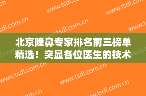 北京隆鼻专家排名前三榜单精选！突显各位医生的技术特点！赶紧盘！(北京 隆鼻)