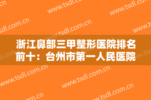 浙江鼻部三甲整形医院排名前十：台州市第一人民医院仅排第八，猜猜其他都是哪些？