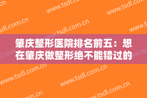 肇庆整形医院排名前五：想在肇庆做整形绝不能错过的五家医院，全都在这里！
