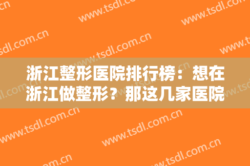 浙江整形医院排行榜：想在浙江做整形？那这几家医院你一定得认识！来看看吧！