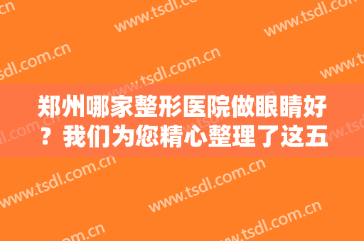 郑州哪家整形医院做眼睛好？我们为您精心整理了这五家医院，诚挚推荐！