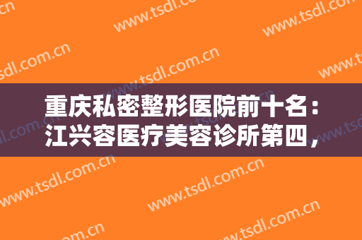 重庆私密整形医院前十名：江兴容医疗美容诊所第四，江之南整形美容医院第五