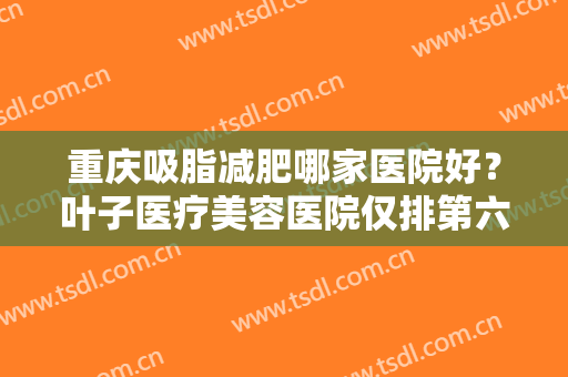 重庆吸脂减肥哪家医院好？叶子医疗美容医院仅排第六，其他医院都是哪些？