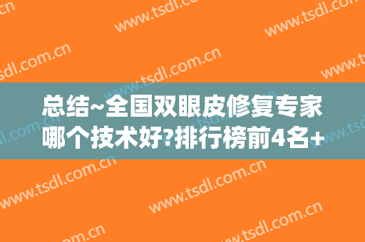 总结~全国双眼皮修复专家哪个技术好?排行榜前4名+张晓圣案例展示(国内修复双眼皮权威专家排名)