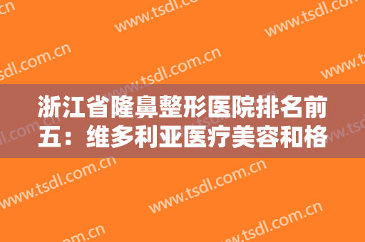 浙江省隆鼻整形医院排名前五：维多利亚医疗美容和格莱美医疗美容医院都在榜上！