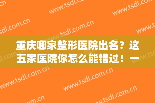 重庆哪家整形医院出名？这五家医院你怎么能错过！一起来看看吧！(重庆哪家整形医院好一些)