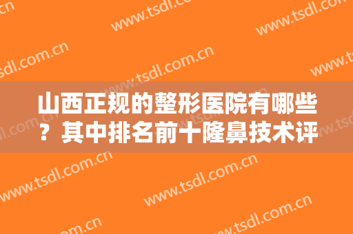 山西正规的整形医院有哪些？其中排名前十隆鼻技术评比！个个都有实力！
