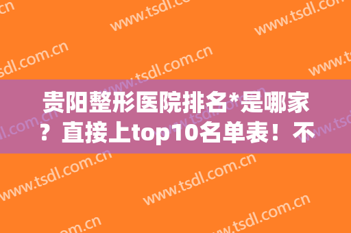 贵阳整形医院排名*是哪家？直接上top10名单表！不看后悔一年！(贵阳比较有名的整形医院)