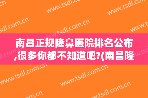 南昌正规隆鼻医院排名公布,很多你都不知道吧?(南昌隆鼻手术医院)