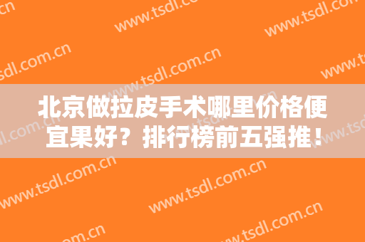 北京做拉皮手术哪里价格便宜果好？排行榜前五强推！加减美、十优实力超牛的