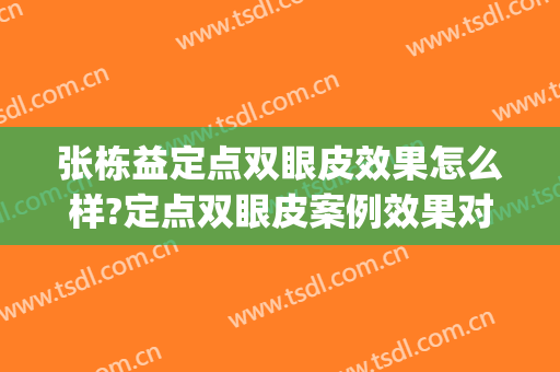 张栋益定点双眼皮效果怎么样?定点双眼皮案例效果对比图_河南省人民医院