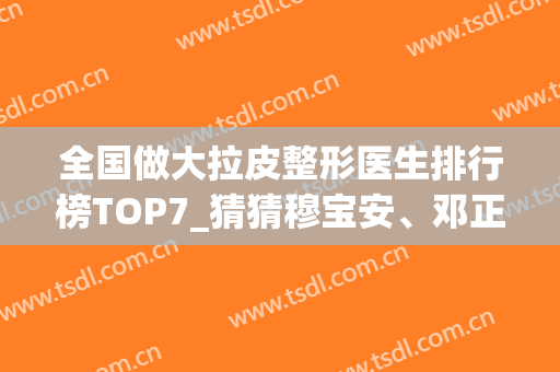 全国做大拉皮整形医生排行榜TOP7_猜猜穆宝安、邓正军、李晓东谁是no.1