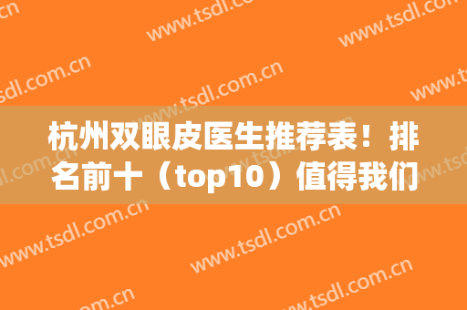 杭州双眼皮医生推荐表！排名前十（top10）值得我们一一关注！(杭州做双眼皮医生排名)