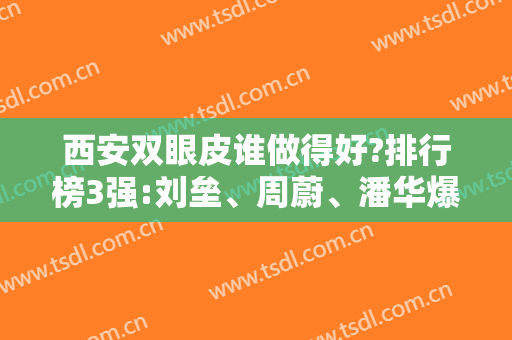 西安双眼皮谁做得好?排行榜3强:刘垒、周蔚、潘华爆了！案例价格看实力