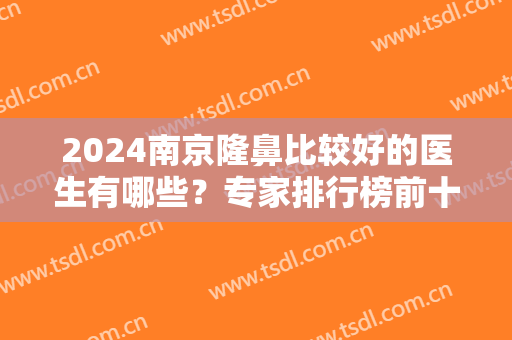 2024南京隆鼻比较好的医生有哪些？专家排行榜前十推荐！黄金龙、沈干口碑获赞