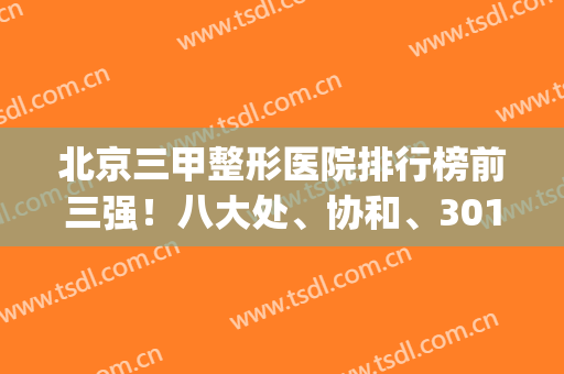 北京三甲整形医院排行榜前三强！八大处、协和、301等实力比较稳！(北京协和医院排名)