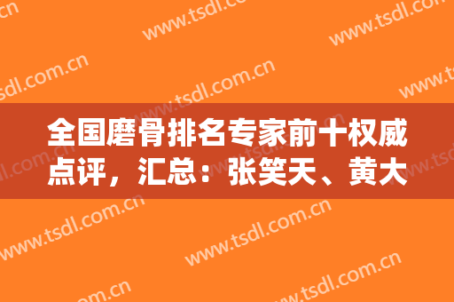 全国磨骨排名专家前十权威点评，汇总：张笑天、黄大勇等do脸网红大咖(北京磨骨最好的专家张笑天)