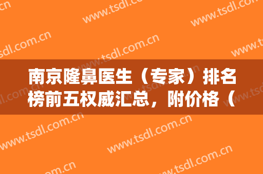 南京隆鼻医生（专家）排名榜前五权威汇总，附价格（价目）明细一览表(南京隆鼻价格多少钱)
