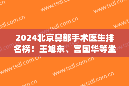 2024北京鼻部手术医生排名榜！王旭东、宫国华等坐诊知名医院_拼实力拼口碑！