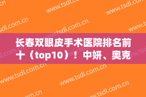 长春双眼皮手术医院排名前十（top10）！中妍、奥克拉、西之米等名次上升(长春三甲医院双眼皮)