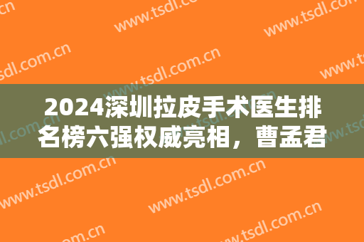 2024深圳拉皮手术医生排名榜六强权威亮相，曹孟君提示：变美必看！
