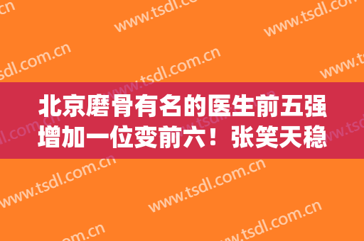 北京磨骨有名的医生前五强增加一位变前六！张笑天稳居榜一！(北京削骨名医都有谁)
