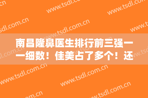 南昌隆鼻医生排行前三强一一细数！佳美占了多个！还有价格收费！(南昌医美整形哪家好)
