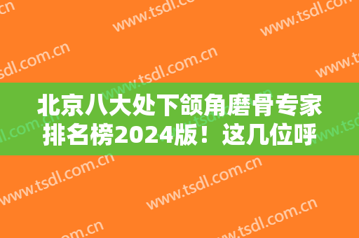 北京八大处下颌角磨骨专家排名榜2024版！这几位呼声*高，查案例和价格
