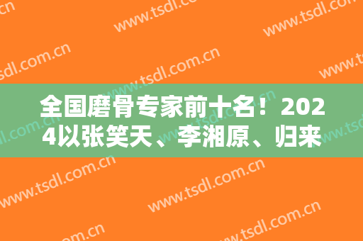全国磨骨专家前十名！2024以张笑天、李湘原、归来等拔得头筹！
