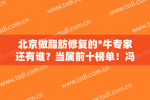 北京做脂肪修复的*牛专家还有谁？当属前十榜单！冯斌、王明利等！